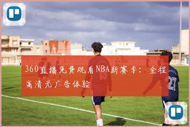 360直播免费观看NBA新赛季：全程高清无广告体验