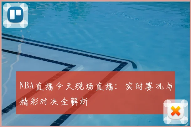 NBA直播今天现场直播：实时赛况与精彩对决全解析